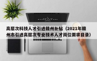 高层次科技人才引进赣州补贴（2021年赣州市引进高层次专业技术人才岗位需求目录）