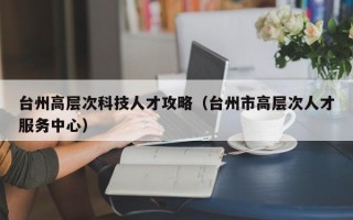台州高层次科技人才攻略（台州市高层次人才服务中心）