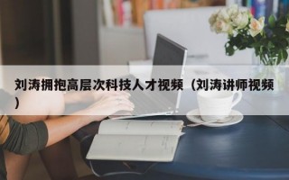 刘涛拥抱高层次科技人才视频（刘涛讲师视频）