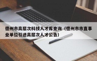 德州市高层次科技人才库查询（德州市市直事业单位引进高层次人才公告）