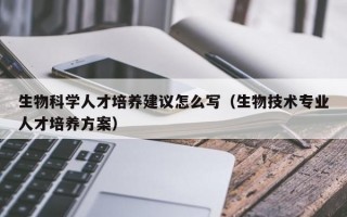 生物科学人才培养建议怎么写（生物技术专业人才培养方案）