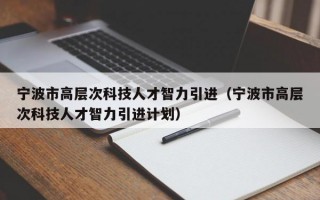 宁波市高层次科技人才智力引进（宁波市高层次科技人才智力引进计划）