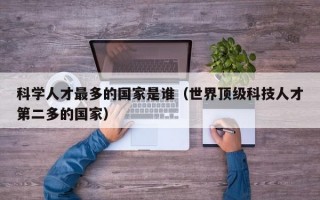 科学人才最多的国家是谁（世界顶级科技人才第二多的国家）