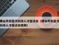 佛山市高层次科技人才座谈会（佛山市高层次科技人才座谈会视频）