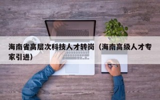 海南省高层次科技人才转岗（海南高级人才专家引进）