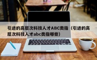 引进的高层次科技人才ABC类指（引进的高层次科技人才abc类指哪些）