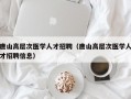 唐山高层次医学人才招聘（唐山高层次医学人才招聘信息）