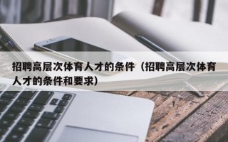 招聘高层次体育人才的条件（招聘高层次体育人才的条件和要求）