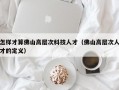 怎样才算佛山高层次科技人才（佛山高层次人才的定义）