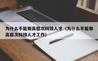 为什么不能做高层次科技人才（为什么不能做高层次科技人才工作）