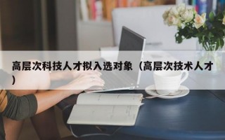 高层次科技人才拟入选对象（高层次技术人才）