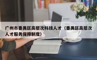 广州市番禺区高层次科技人才（番禺区高层次人才服务保障制度）