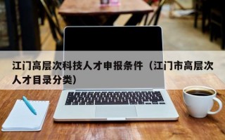 江门高层次科技人才申报条件（江门市高层次人才目录分类）