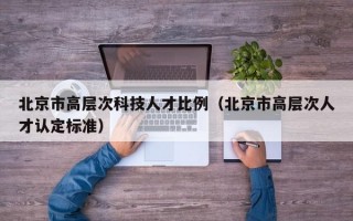 北京市高层次科技人才比例(北京市高层次人才认定标准) 北京市高层次科技人才比例(北京市高层次人才认定标准)