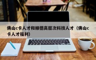 佛山c卡人才和顺德高层次科技人才（佛山c卡人才福利）