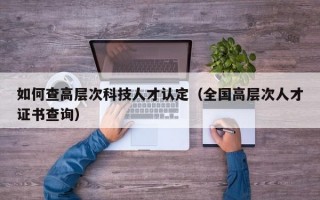 如何查高层次科技人才认定（全国高层次人才证书查询）