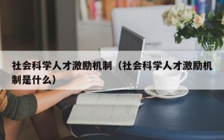 社会科学人才激励机制（社会科学人才激励机制是什么）