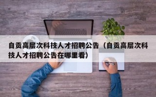 自贡高层次科技人才招聘公告（自贡高层次科技人才招聘公告在哪里看）
