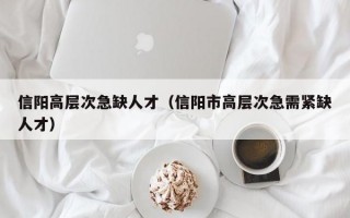 信阳高层次急缺人才（信阳市高层次急需紧缺人才）