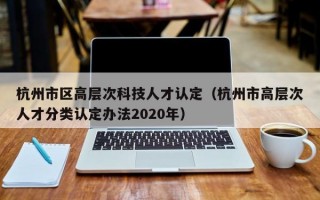 杭州市区高层次科技人才认定（杭州市高层次人才分类认定办法2020年）
