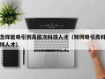 怎样能吸引到高层次科技人才（如何吸引高科技人才）