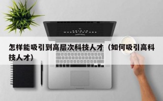 怎样能吸引到高层次科技人才（如何吸引高科技人才）