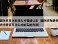 韶关高层次科技人才引进认定（韶关市加快引进培养高层次人才的实施办法）