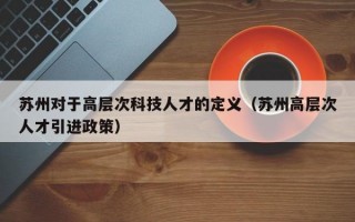 苏州对于高层次科技人才的定义（苏州高层次人才引进政策）