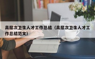 高层次卫生人才工作总结（高层次卫生人才工作总结范文）