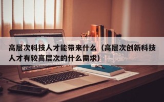 高层次科技人才能带来什么（高层次创新科技人才有较高层次的什么需求）