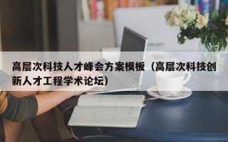 高层次科技人才峰会方案模板（高层次科技创新人才工程学术论坛）