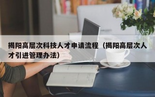 揭阳高层次科技人才申请流程（揭阳高层次人才引进管理办法）