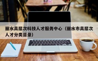 丽水高层次科技人才服务中心（丽水市高层次人才分类目录）