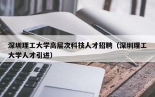深圳理工大学高层次科技人才招聘（深圳理工大学人才引进）