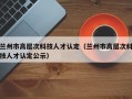兰州市高层次科技人才认定（兰州市高层次科技人才认定公示）