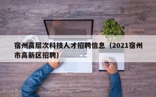宿州高层次科技人才招聘信息(2021宿州市高新区招聘) 宿州高层次科技人才招聘信息(2021宿州市高新区招聘)