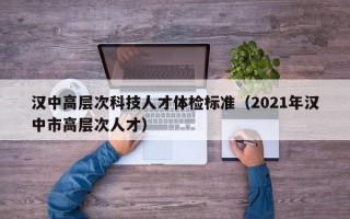 汉中高层次科技人才体检标准（2021年汉中市高层次人才）