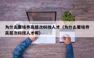 为什么要培养高层次科技人才（为什么要培养高层次科技人才呢）