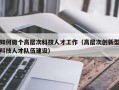 如何做个高层次科技人才工作（高层次创新型科技人才队伍建设）