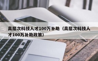 高层次科技人才100万补助（高层次科技人才100万补助政策）