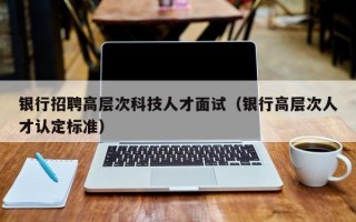 银行招聘高层次科技人才面试（银行高层次人才认定标准）
