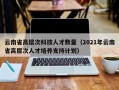 云南省高层次科技人才数量（2021年云南省高层次人才培养支持计划）