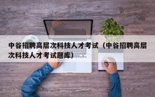 中谷招聘高层次科技人才考试（中谷招聘高层次科技人才考试题库）