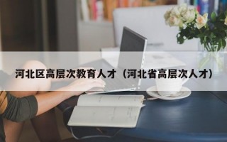 河北区高层次教育人才（河北省高层次人才）