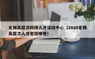 无锡高层次科技人才活动中心（2020无锡高层次人才包括哪些）