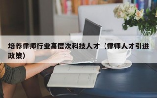 培养律师行业高层次科技人才（律师人才引进政策）