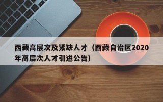 西藏高层次及紧缺人才（西藏自治区2020年高层次人才引进公告）