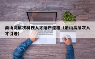 萧山高层次科技人才落户流程（萧山高层次人才引进）