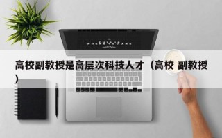 高校副教授是高层次科技人才（高校 副教授）