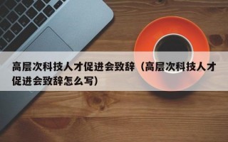 高层次科技人才促进会致辞（高层次科技人才促进会致辞怎么写）
